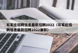石家庄招聘信息最新招聘2022（石家庄招聘信息最新招聘2022兼职）